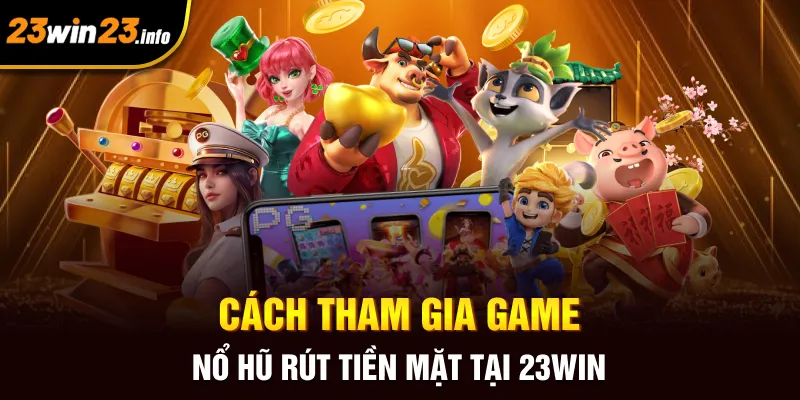 Cách tham gia game nổ hũ rút tiền mặt tại 23win Cách tham gia game nổ hũ rút tiền mặt tại 23win